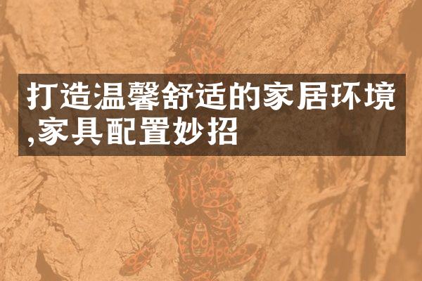 打造温馨舒适的家居环境,家具配置妙招
