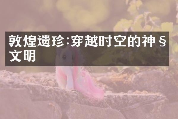敦煌遗珍:穿越时空的神秘文明