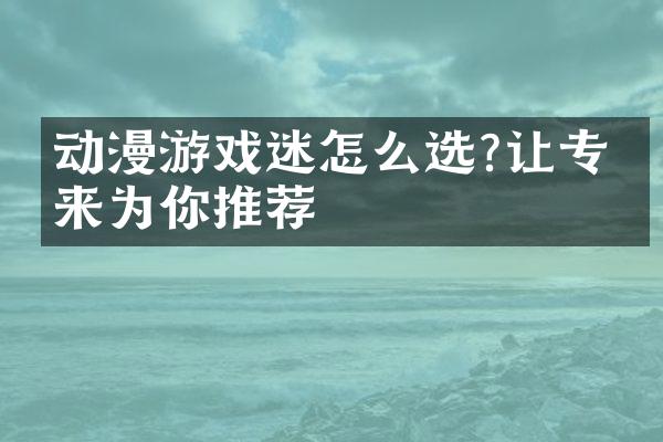 动漫游戏迷怎么选?让专家来为你推荐