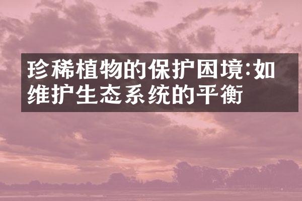 珍稀植物的保护困境:如何维护生态系统的平衡