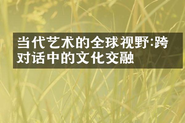 当代艺术的全球视野:跨国对话中的文化交融
