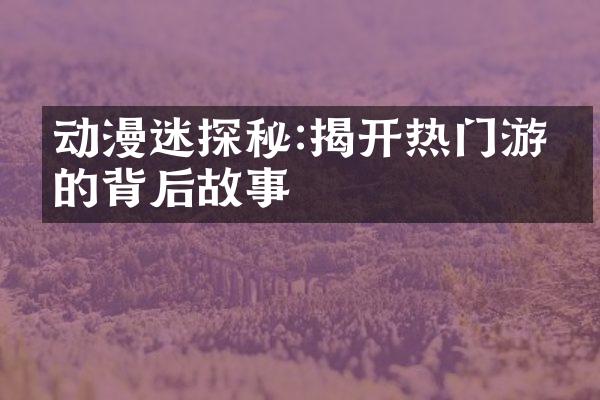 动漫迷探秘:揭开热门游戏的背后故事