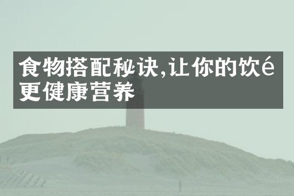 食物搭配秘诀,让你的饮食更健康营养