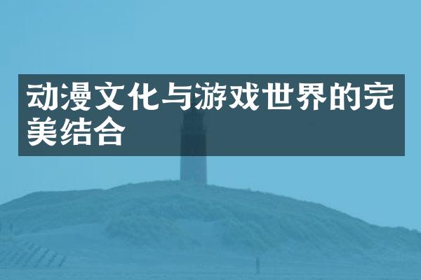 动漫文化与游戏世界的完美结合