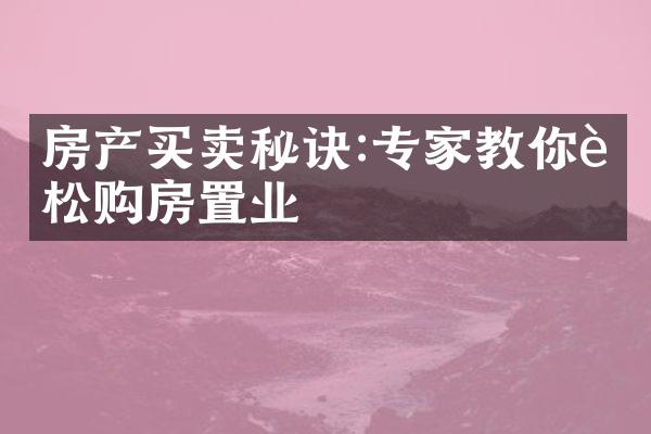 房产买卖秘诀:专家教你轻松购房置业