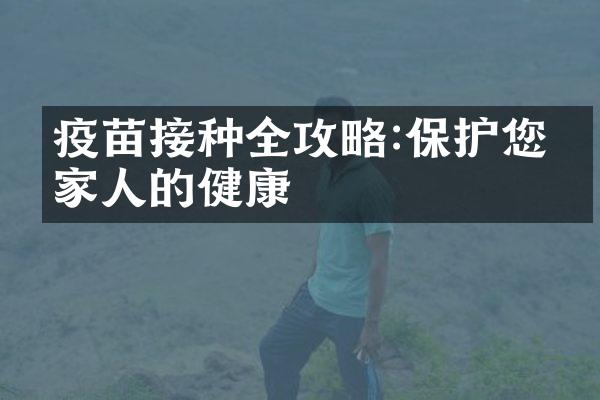 疫苗接种全攻略:保护您和家人的健康