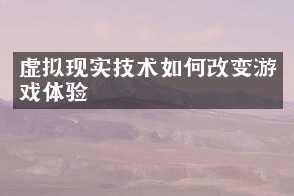 虚拟现实技术如何改变游戏体验