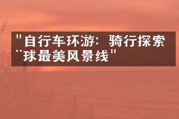 "自行车环游：骑行探索全球最美风景线"