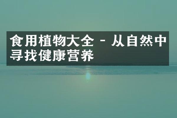 食用植物大全 - 从自然中寻找健康营养