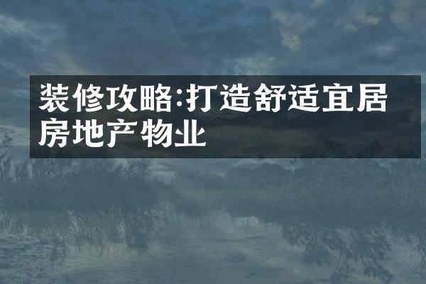 装修攻略:打造舒适宜居的房地产物业
