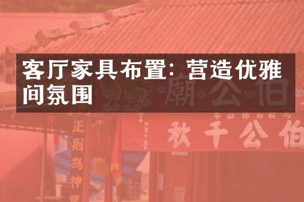 客厅家具布置: 营造优雅空间氛围