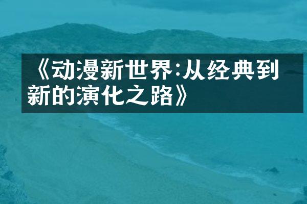 《动漫新世界:从经典到创新的演化之路》
