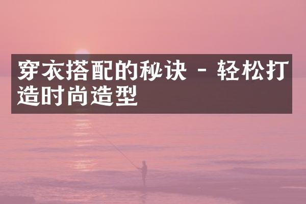 穿衣搭配的秘诀 - 轻松打造时尚造型