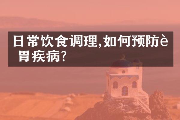 日常饮食调理,如何预防肠胃疾病?