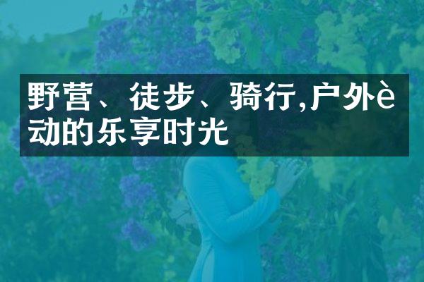 野营、徒步、骑行,户外运动的乐享时光