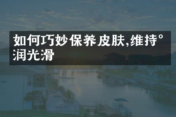 如何巧妙保养皮肤,维持水润光滑
