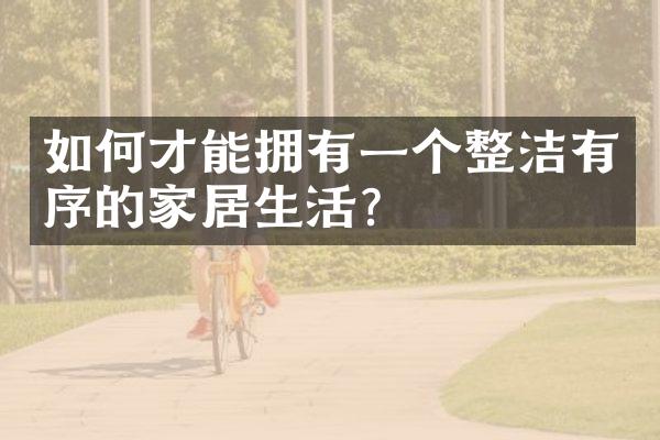 如何才能拥有一个整洁有序的家居生活?