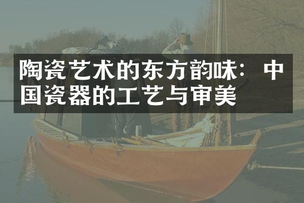 陶瓷艺术的东方韵味：中国瓷器的工艺与审美