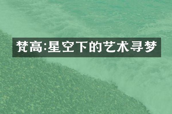 梵高:星空下的艺术寻梦