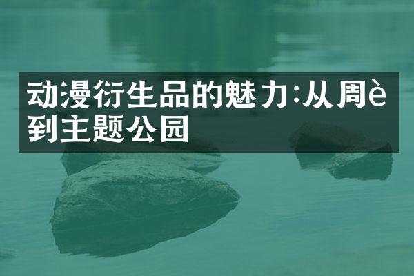 动漫衍生品的魅力:从周边到主题公园