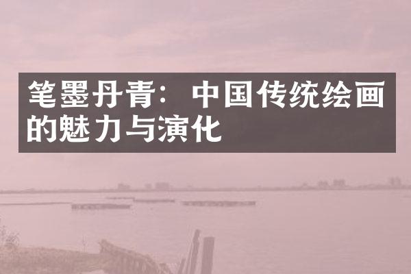 笔墨丹青：中国传统绘画的魅力与演化