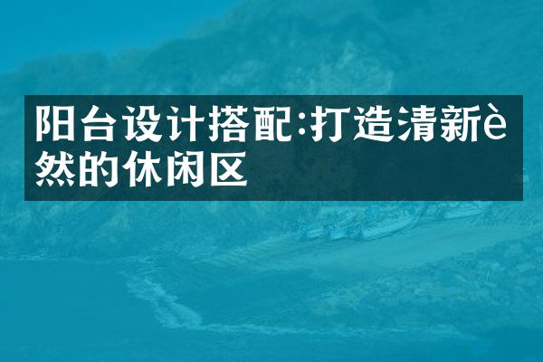 阳台设计搭配:打造清新自然的休闲区