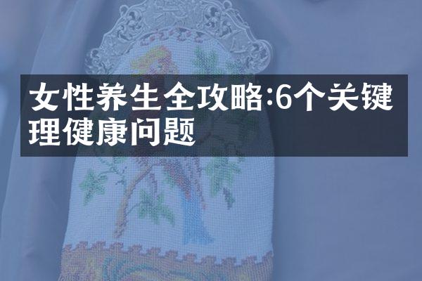女性养生全攻略:6个关键生理健康问题