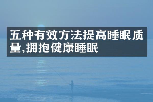 五种有效方法提高睡眠质量,拥抱健康睡眠