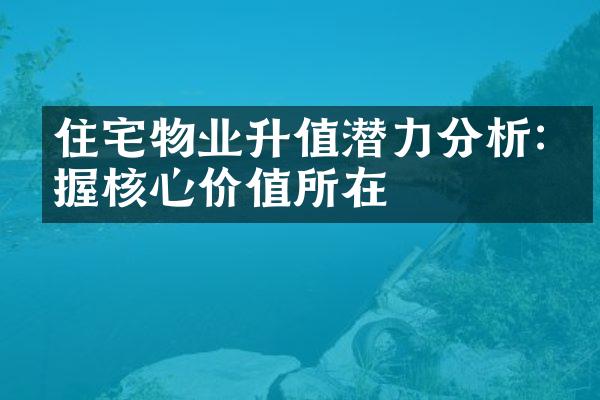 住宅物业升值潜力分析:把握核心价值所在