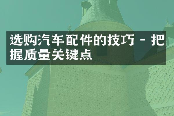 选购汽车配件的技巧 - 把握质量关键点
