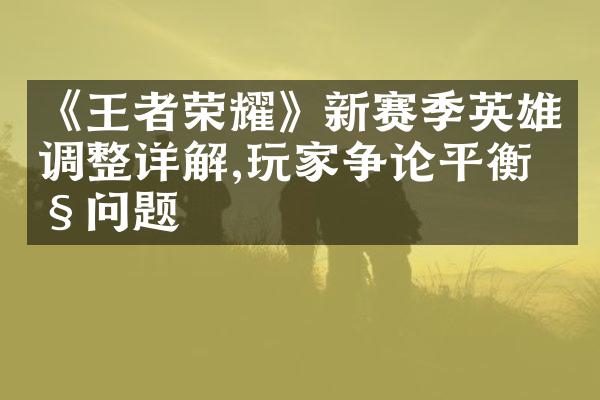 《王者荣耀》新赛季英雄调整详解,玩家争论平衡性问题