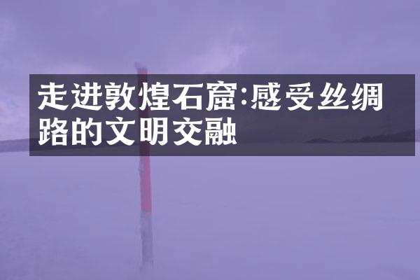走进敦煌石窟:感受丝绸之路的文明交融
