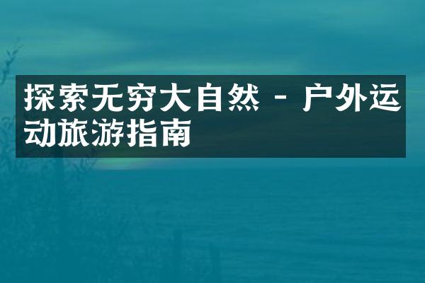 探索无穷大自然 - 户外运动旅游指南