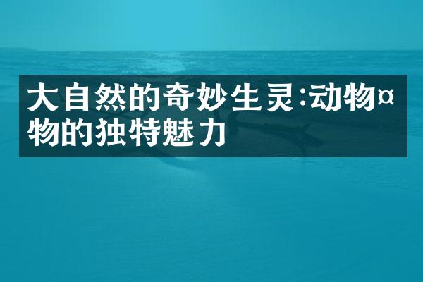 大自然的奇妙生灵:动物植物的独特魅力