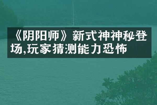 《阴阳师》新式神神秘登场,玩家猜测能力恐怖