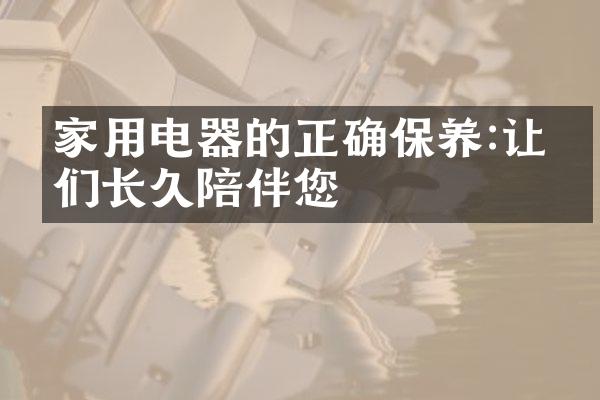 家用电器的正确保养:让它们长久陪伴您