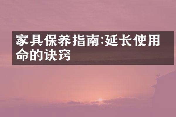 家具保养指南:延长使用寿命的诀窍