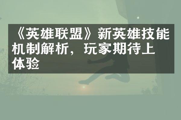 《英雄联盟》新英雄技能机制解析，玩家期待上线体验