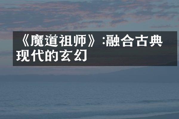 《魔道祖师》:融合古典与现代的玄幻