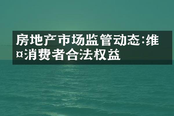 房地产市场监管动态:维护消费者合法权益