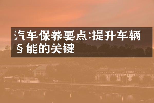 汽车保养要点:提升车辆性能的关键