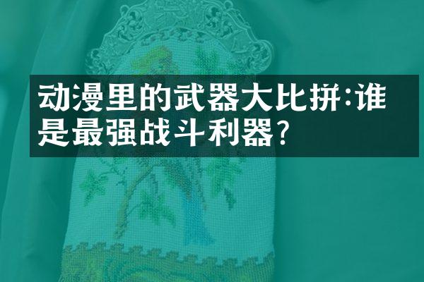动漫里的武器大比拼:谁才是最强战斗利器?