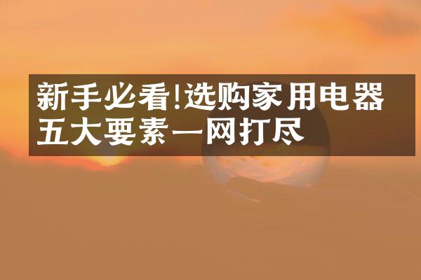 新手必看!选购家用电器的五大要素一网打尽