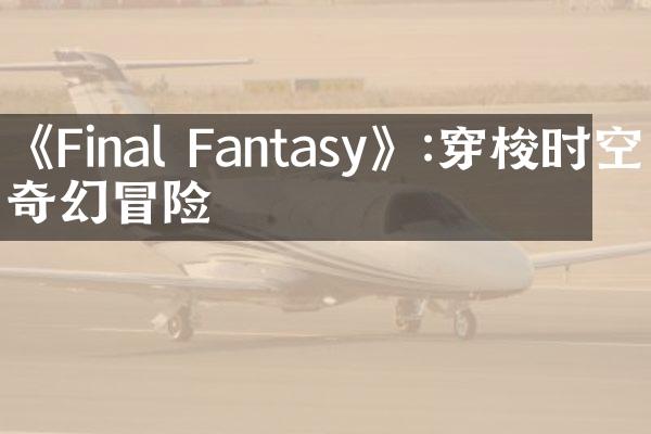 《Final Fantasy》:穿梭时空的奇幻冒险