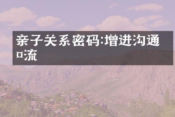 亲子关系密码:增进沟通交流