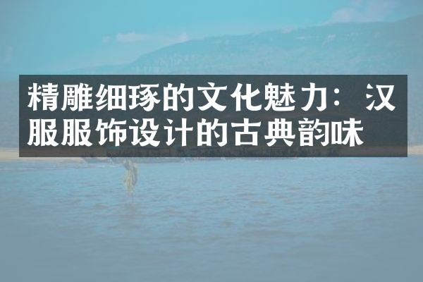 精雕细琢的文化魅力：汉服服饰设计的古典韵味