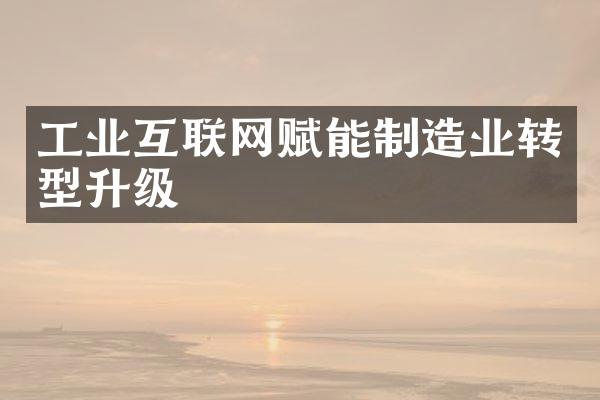 工业互联网赋能制造业转型升级