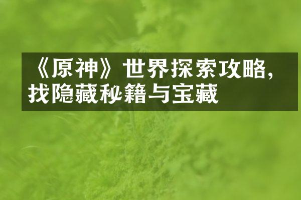 《原神》世界探索攻略,寻找隐藏秘籍与宝藏