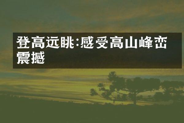 登高远眺:感受高山峰峦的震撼