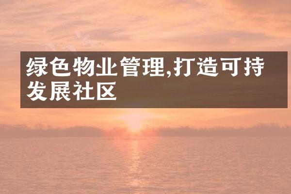 绿色物业管理,打造可持续发展社区